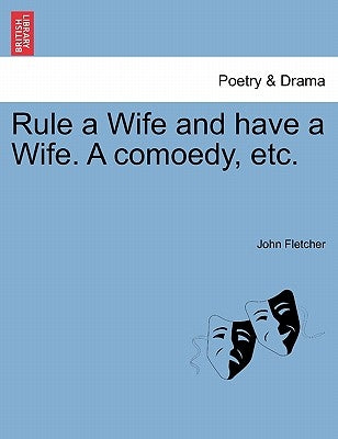 Rule a Wife and Have a Wife. a Comoedy, Etc. by Fletcher, John