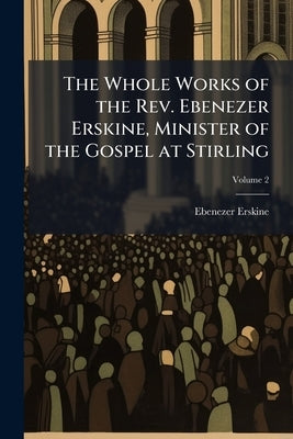 The Whole Works of the Rev. Ebenezer Erskine, Minister of the Gospel at Stirling by Erskine, Ebenezer 1680-1754