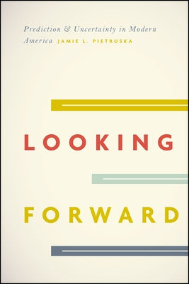 Looking Forward: Prediction and Uncertainty in Modern America by Pietruska, Jamie L.