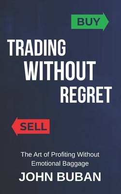 Trading Without Regret: The Art of Profiting Without Emotional Baggage by Buban, John