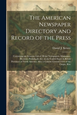 The American Newspaper Directory and Record of the Press: Containing an Accurate List of All the Newspapers, Magazines, Reviews, Periodicals, Etc. in by Kenny, Daniel J.