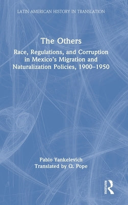 The Others: Race, Regulations, and Corruption in Mexico's Migration and Naturalization Policies, 1900-1950 by Yankelevich, Pablo