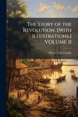 The Story of the Revolution. [With Illustrations.] VOLUME II by Lodge, Henry Cabot