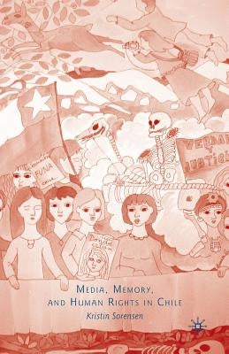 Media, Memory, and Human Rights in Chile by Sorensen, K.