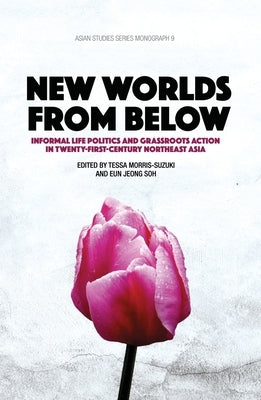 New Worlds from Below: Informal life politics and grassroots action in twenty-first-century Northeast Asia by Morris-Suzuki, Tessa
