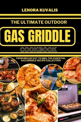 The Ultimate Outdoor Gas Griddle Cookbook: From Breakfast to BBQ: The Essential Gas Griddle Recipe Collection by Kuvalis, Lenora