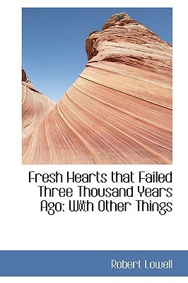 Fresh Hearts that Failed Three Thousand Years Ago: With Other Things by Lowell, Robert