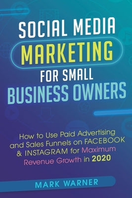Social Media Marketing for Small Business Owners: How to Use Paid Advertising and Sales Funnels on Facebook & Instagram for Maximum Revenue Growth in by Warner, Mark