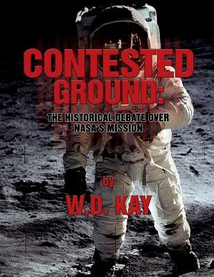 Contested Ground: The Historical Debate Over NASA's Mission by Kay, W. D.