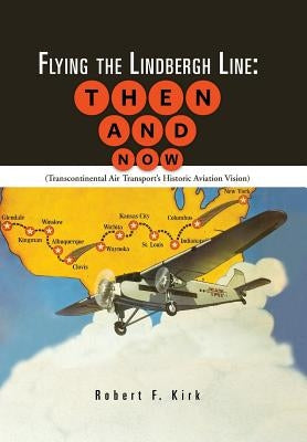 Flying the Lindbergh Line: Then & Now: (Transcontinental Air Transport's Historic Aviation Vision) by Kirk, Robert F.