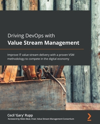 Driving DevOps with Value Stream Management: Improve IT value stream delivery with a proven VSM methodology to compete in the digital economy by Rupp, Cecil 'Gary'