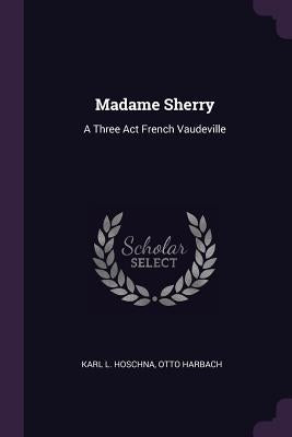 Madame Sherry: A Three Act French Vaudeville by Hoschna, Karl L.
