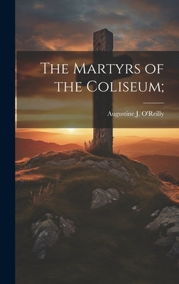 The Martyrs of the Coliseum; by O'Reilly, Augustine J.