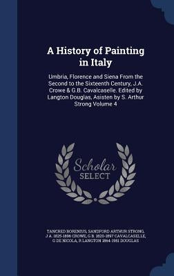 A History of Painting in Italy: Umbria, Florence and Siena From the Second to the Sixteenth Century, J.A. Crowe & G.B. Cavalcaselle. Edited by Langton by Borenius, Tancred