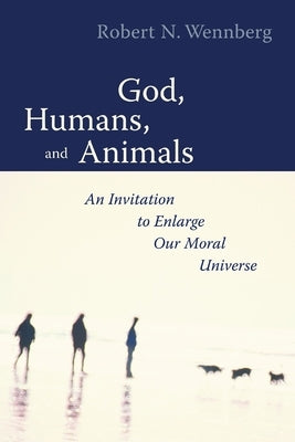 God, Humans, and Animals: An Invitation to Enlarge Our Moral Universe by Wennberg, Robert N.
