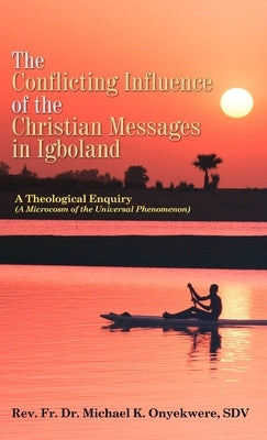 The Conflicting Influence of the Christian Messages in Igboland: A Theological Enquiry (A Microcosm of the Universal Phenomenon) by Onyekwere, Sdv Dr Michael K.