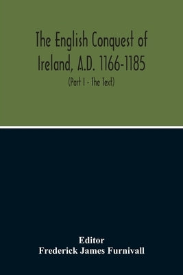 The English Conquest Of Ireland, A.D. 1166-1185: Mainly From The Expugnatio Hibernica Of Giraldus Cambrensis: A Parallel Text From 1. Ms. Trinity Coll by James Furnivall, Frederick