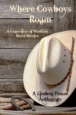 Where Cowboys Roam: A Collection of Western Short Stories: A Zimbell House Anthology by Publishing, Zimbell House