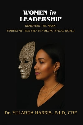 Women in Leadership: Removing the Mask: Finding My True Self in a Neurotypical World by Harris, Yulanda
