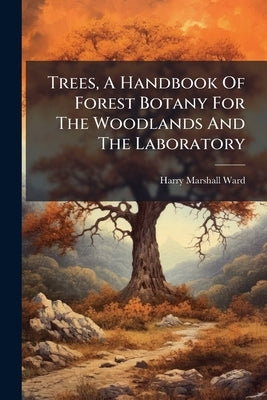 Trees, A Handbook Of Forest Botany For The Woodlands And The Laboratory: Buds And Twigs.- V. 2. Leaves.- V. 3. Flowers by Ward, Harry Marshall