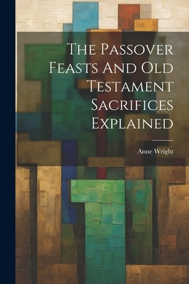 The Passover Feasts And Old Testament Sacrifices Explained by Wright, Anne