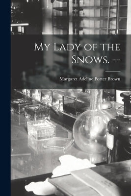 My Lady of the Snows. -- by Brown, Margaret Adeline Porter 1867-