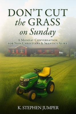 Don't Cut the Grass On Sunday: A Monday Conversation for Non-Christians & Skeptics Alike by Jumper, K. Stephen