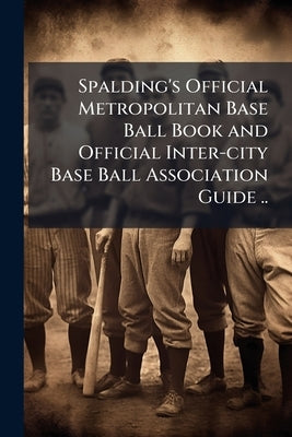 Spalding's Official Metropolitan Base Ball Book and Official Inter-city Base Ball Association Guide .. by Anonymous