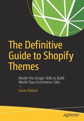 The Definitive Guide to Shopify Themes: Master the Design Skills to Build World-Class Ecommerce Sites by Ballard, Gavin