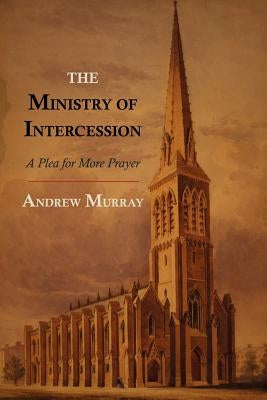The Ministry of Intercession: A Plea for More Prayer by Murray, Andrew