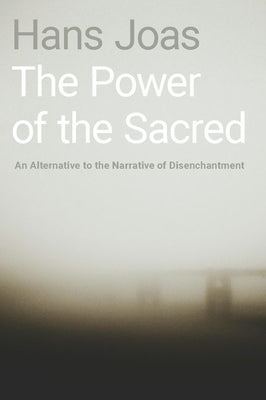 The Power of the Sacred: An Alternative to the Narrative of Disenchantment by Joas, Hans