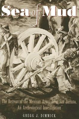 Sea of Mud: The Retreat of the Mexican Army After San Jacinto, an Archeological Investigation by Dimmick, Gregg