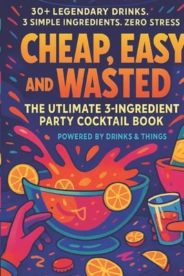 Cheap, Easy and Wasted: The Ultimate 3 - Ingredient Party Cocktail Book by Ogirri, Ivana