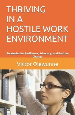 Thriving in a Hostile Work Environment: Strategies for Resilience, Advocacy, and Positive Change by Olewunne, Victor
