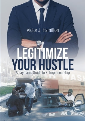 Legitimize Your Hustle: A Layman's Guide to Entrepreneurship by Hamilton, Victor J.