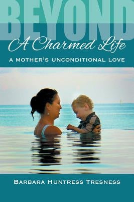 Beyond A Charmed Life, A Mother's Unconditional Love by Huntress Tresness, Barbara