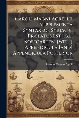 Caroli Magni Agrellii ... Supplementa Syntaxeos Syriacæ. Præfatus Est J.g.l. Kosegarten. [with] Appendicula [and] Appendicula Posterior by Agrell, Carolus Magnus