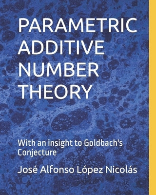 Parametric Additive Number Theory: With an insight to Goldbach's Conjecture by López Nicolás, José Alfonso