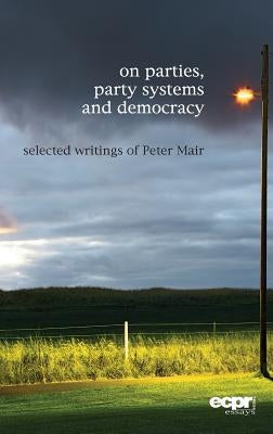 On Parties, Party Systems and Democracy: Selected writings of Peter Mair by Mair, Peter