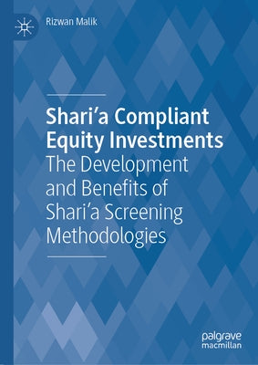 Shari'a Compliant Equity Investments: The Development and Benefits of Shari'a Screening Methodologies by Malik, Rizwan