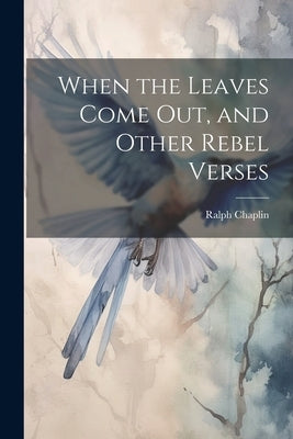 When the Leaves Come out, and Other Rebel Verses by Chaplin, Ralph