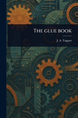 The Glue Book by Taggart, J. A. (James Arthur)