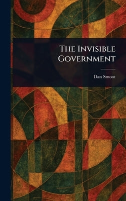 The Invisible Government by Smoot, Dan
