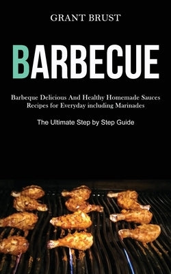 Barbeque: Barbeque Delicious And Healthy Homemade Sauces Recipes for Everyday including Marinades (The Ultimate Step by Step Gui by Brust, Grant