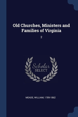 Old Churches, Ministers and Families of Virginia: 2 by Meade, William