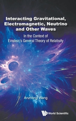Interacting Gravitational, Electromagnetic, Neutrino and Other Waves: In the Context of Einstein's General Theory of Relativity by Wang, Anzhong