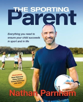 The Sporting Parent: Everything you need to ensure your child succeeds in sport and in life by Parnham, Nathan