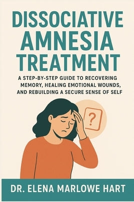 Dissociative Amnesia Treatment: A Step-by-Step Guide to Recovering Memory, Healing Emotional Wounds, and Rebuilding a Secure Sense of Self by Marlowe Hart, Elena