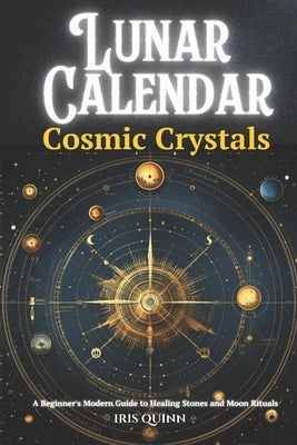 Lunar Calendar Cosmic Crystals: A Beginner's Modern Guide to Healing Stones and Moon Rituals by Quinn, Iris