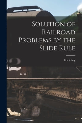 Solution of Railroad Problems by the Slide Rule by Cary, E. R.